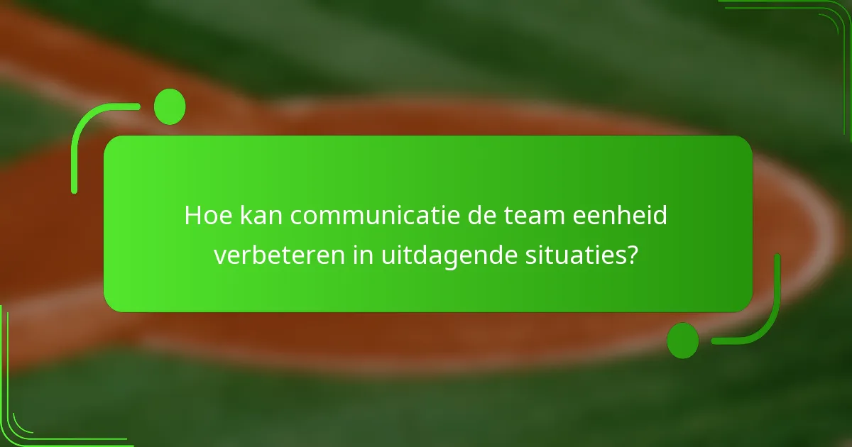 Hoe kan communicatie de team eenheid verbeteren in uitdagende situaties?