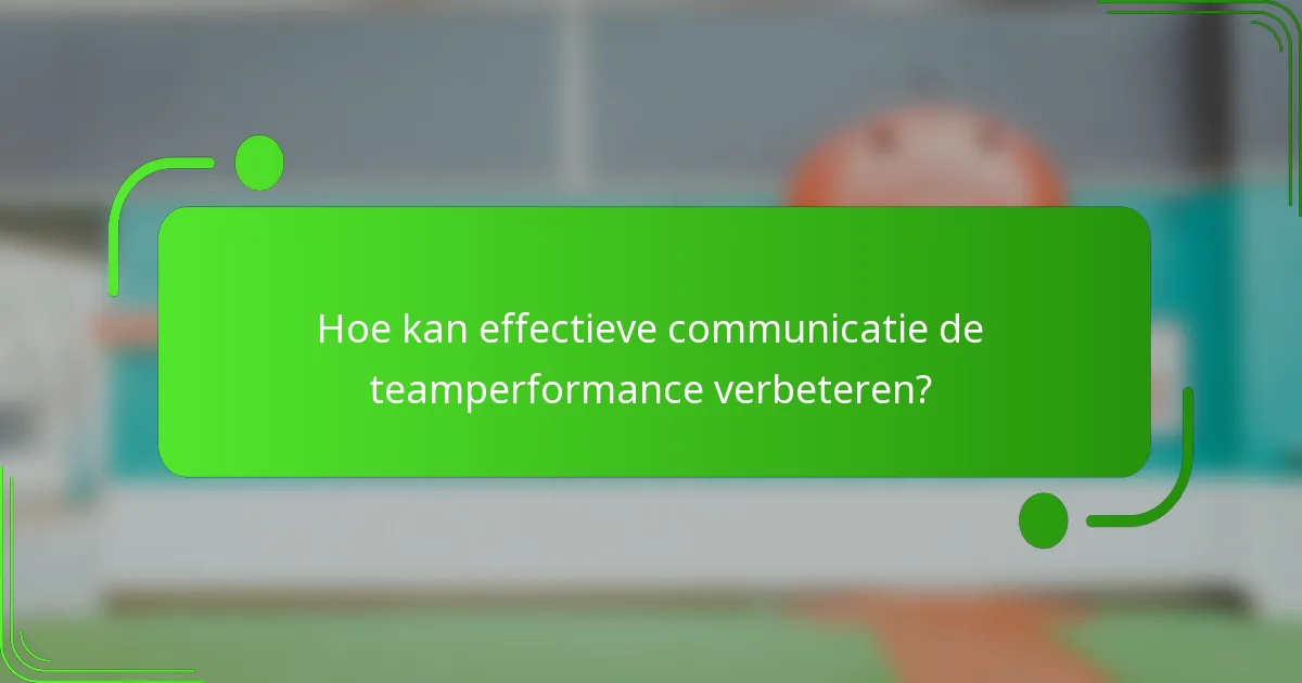 Hoe kan effectieve communicatie de teamperformance verbeteren?