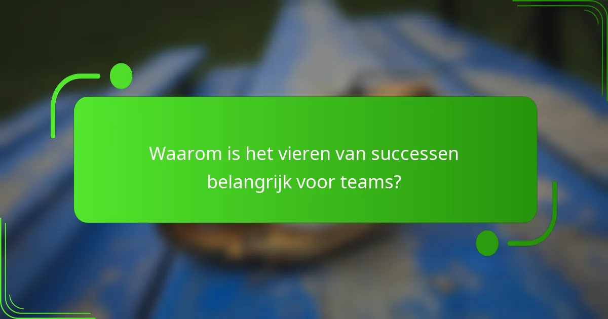Waarom is het vieren van successen belangrijk voor teams?