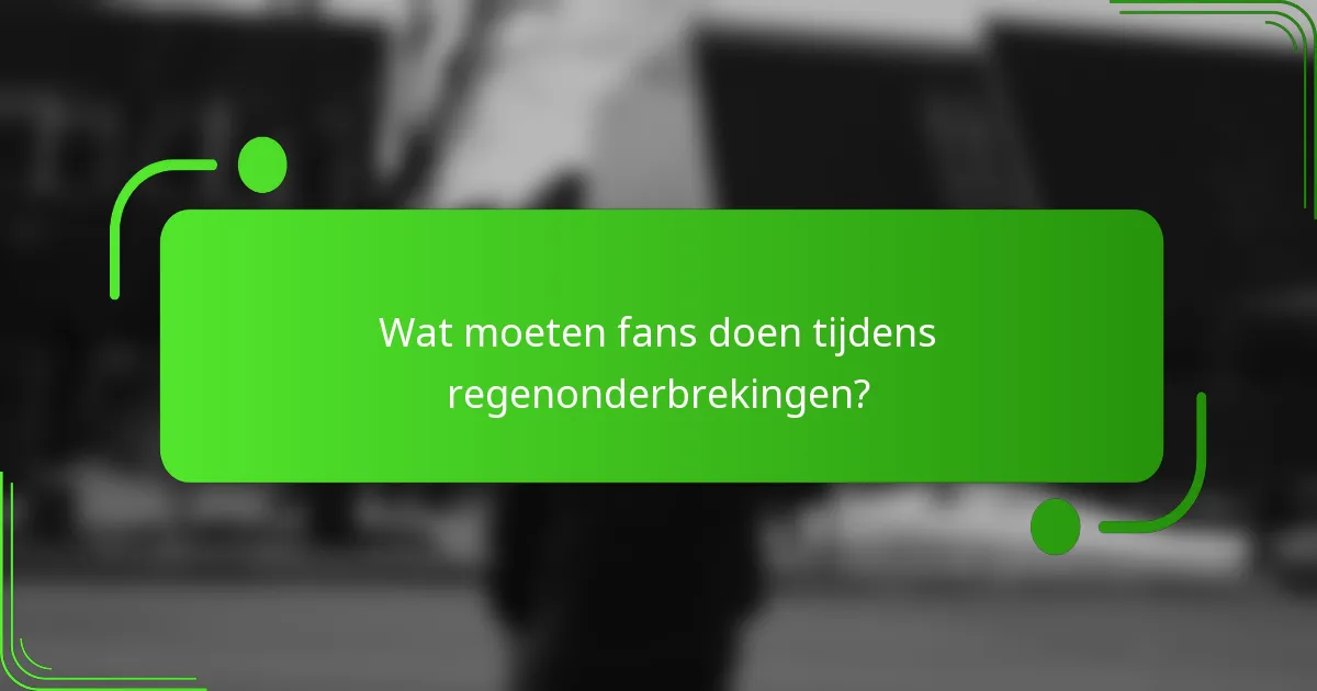 Wat moeten fans doen tijdens regenonderbrekingen?