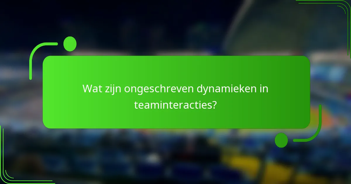 Wat zijn ongeschreven dynamieken in teaminteracties?