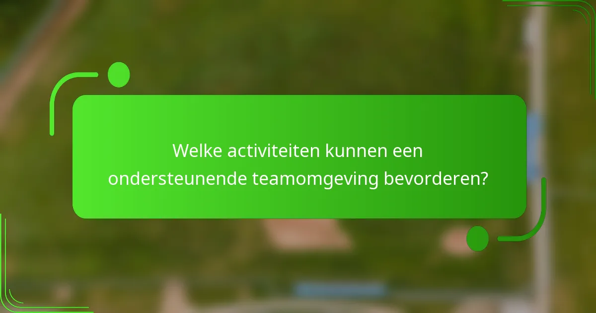 Welke activiteiten kunnen een ondersteunende teamomgeving bevorderen?
