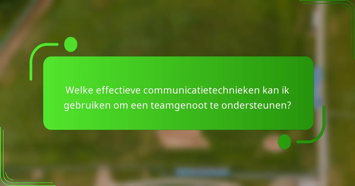 Welke effectieve communicatietechnieken kan ik gebruiken om een teamgenoot te ondersteunen?
