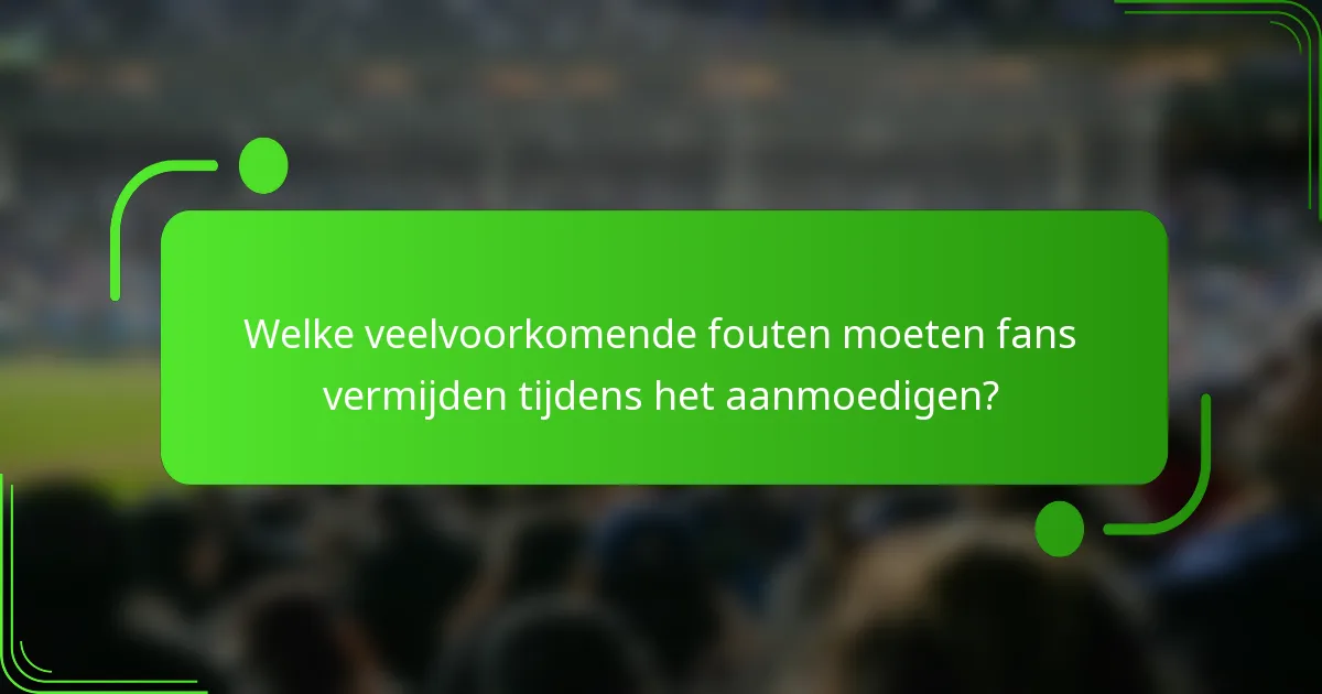 Welke veelvoorkomende fouten moeten fans vermijden tijdens het aanmoedigen?