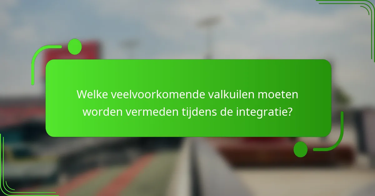 Welke veelvoorkomende valkuilen moeten worden vermeden tijdens de integratie?